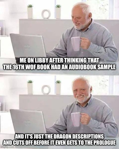 Hide the Pain Harold Meme | ME ON LIBBY AFTER THINKING THAT THE 16TH WOF BOOK HAD AN AUDIOBOOK SAMPLE; AND IT'S JUST THE DRAGON DESCRIPTIONS AND CUTS OFF BEFORE IT EVEN GETS TO THE PROLOGUE | image tagged in memes,hide the pain harold | made w/ Imgflip meme maker