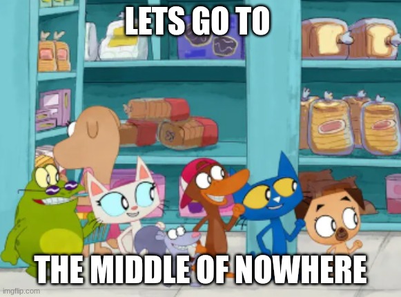 Lets Go to this place | LETS GO TO; THE MIDDLE OF NOWHERE | image tagged in lets go to this place | made w/ Imgflip meme maker