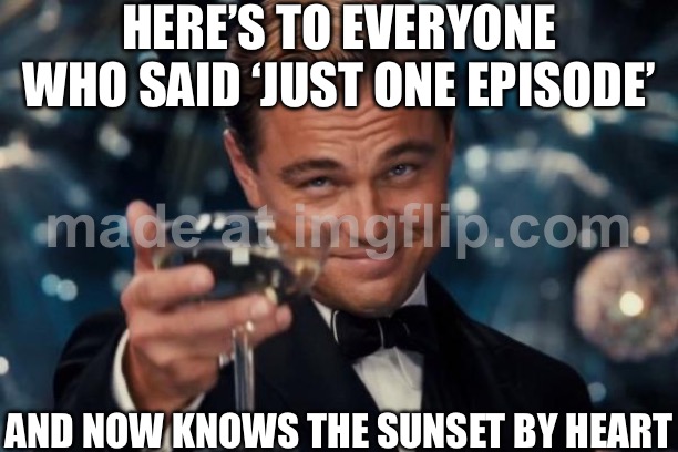 HERE’S TO EVERYONE WHO SAID ‘JUST ONE EPISODE’; AND NOW KNOWS THE SUNSET BY HEART | HERE’S TO EVERYONE WHO SAID ‘JUST ONE EPISODE’; AND NOW KNOWS THE SUNSET BY HEART | image tagged in memes,leonardo dicaprio cheers,sunset,netflix and chill,netflix,television series | made w/ Imgflip meme maker