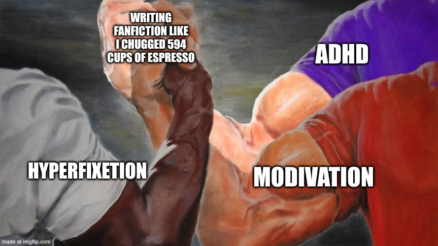Epic Handshake Three Way | WRITING FANFICTION LIKE I CHUGGED 594 CUPS OF ESPRESSO; ADHD; MODIVATION; HYPERFIXETION | image tagged in epic handshake three way | made w/ Imgflip meme maker