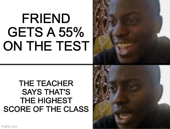 Oh yeah! Oh no... | FRIEND GETS A 55% ON THE TEST; THE TEACHER SAYS THAT'S THE HIGHEST SCORE OF THE CLASS | image tagged in oh yeah oh no | made w/ Imgflip meme maker