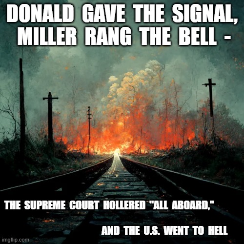 Highway to Hell | DONALD  GAVE  THE  SIGNAL,  MILLER  RANG  THE  BELL  -; THE  SUPREME  COURT  HOLLERED  "ALL  ABOARD,"                                                                                                                           AND  THE  U.S.  WENT  TO  HELL | image tagged in maga | made w/ Imgflip meme maker
