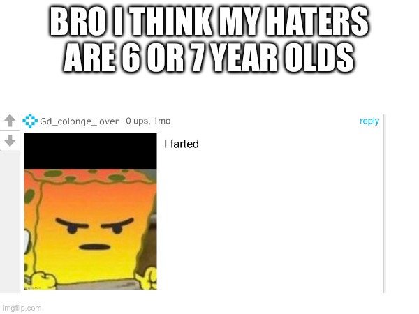 Ew | BRO I THINK MY HATERS ARE 6 OR 7 YEAR OLDS | image tagged in brah,wat | made w/ Imgflip meme maker