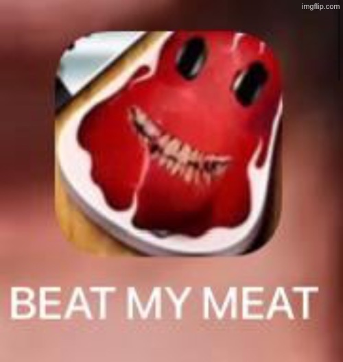 BEAT MY MEAT | image tagged in beat my meat | made w/ Imgflip meme maker