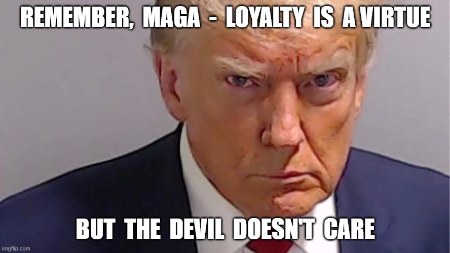 Warning | REMEMBER,  MAGA  -  LOYALTY  IS  A VIRTUE; BUT  THE  DEVIL  DOESN'T  CARE | image tagged in maga | made w/ Imgflip meme maker