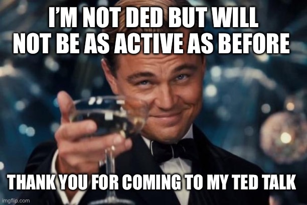 Leonardo Dicaprio Cheers | I’M NOT DED BUT WILL NOT BE AS ACTIVE AS BEFORE; THANK YOU FOR COMING TO MY TED TALK | image tagged in memes,leonardo dicaprio cheers | made w/ Imgflip meme maker