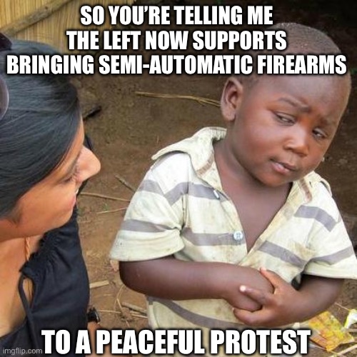 Third World Skeptical Kid Meme | SO YOU’RE TELLING ME THE LEFT NOW SUPPORTS BRINGING SEMI-AUTOMATIC FIREARMS; TO A PEACEFUL PROTEST | image tagged in memes,third world skeptical kid | made w/ Imgflip meme maker