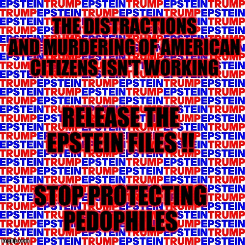 GOP = Guardians Of Pedophiles | THE DISTRACTIONS AND MURDERING OF AMERICAN CITIZENS ISN'T WORKING; RELEASE THE EPSTEIN FILES !! STOP PROTECTING PEDOPHILES | image tagged in trump,gop,maga,nazis,fascists,pedophile protectors | made w/ Imgflip meme maker