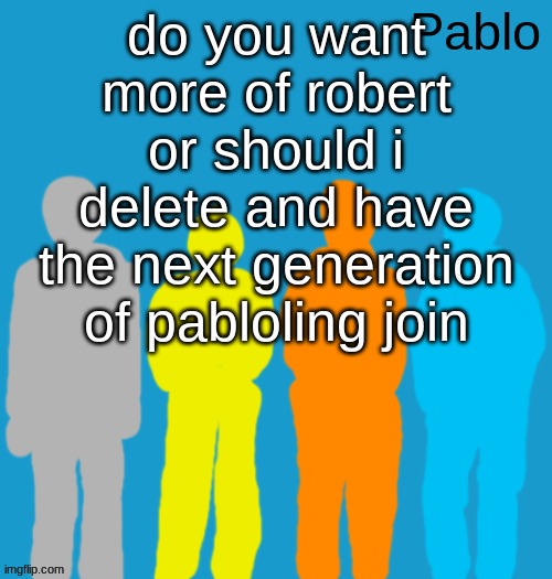 Pabloeezer | do you want more of robert or should i delete and have the next generation of pabloling join | image tagged in pabloeezer | made w/ Imgflip meme maker