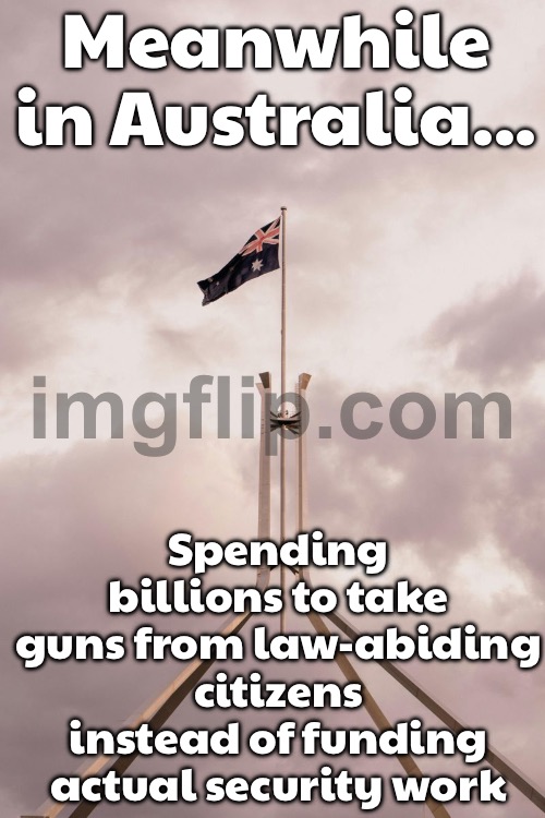 'Compensated confiscation'—because spending billions to take guns from law‑abiding citizens makes total sense! | Meanwhile in Australia... Spending billions to take guns from law‑abiding citizens instead of funding actual security work | image tagged in meanwhile in australia,gun control,australians,evil government,guns,national security | made w/ Imgflip meme maker