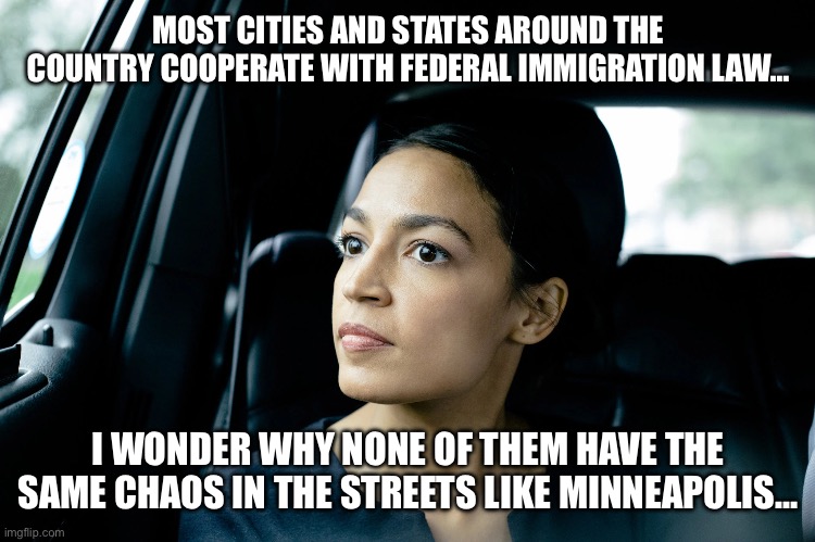 Alexandria Ocasio-Cortez | MOST CITIES AND STATES AROUND THE COUNTRY COOPERATE WITH FEDERAL IMMIGRATION LAW…; I WONDER WHY NONE OF THEM HAVE THE SAME CHAOS IN THE STREETS LIKE MINNEAPOLIS… | image tagged in alexandria ocasio-cortez | made w/ Imgflip meme maker