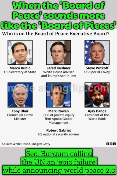 When you call it the 'Board of Peace'; But your first agenda item is energy dominance and blaming the UN | When the 'Board of Peace' sounds more like the 'Board of Pieces'; Sec. Burgum calling the UN an 'epic failure' while announcing world peace 2.0 | image tagged in board of peace,united nations,donald trump,world peace,world domination,cold war | made w/ Imgflip meme maker