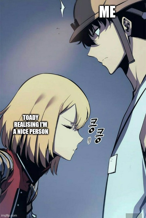 please don't banish this meme to the fun stream | ME; TOADY REALISING I'M A NICE PERSON | image tagged in cha hae-in smelling sung jinwoo in solo leveling | made w/ Imgflip meme maker