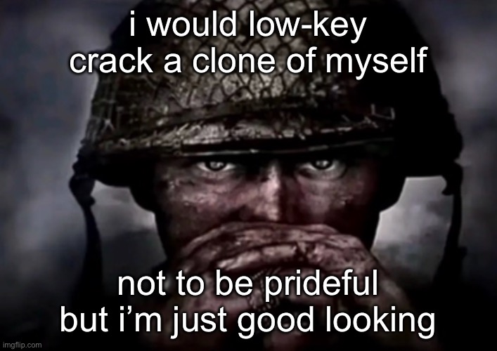 this is not performative posting btw | i would low-key crack a clone of myself; not to be prideful but i’m just good looking | image tagged in solder | made w/ Imgflip meme maker