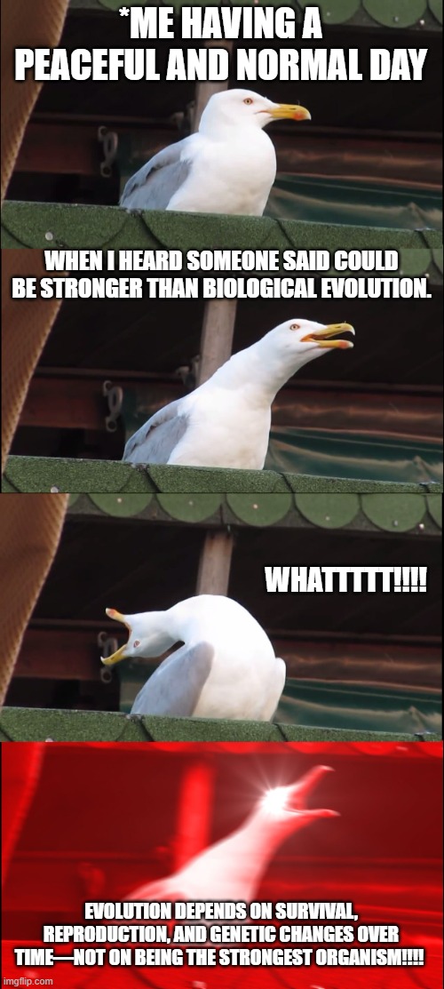Evolution | *ME HAVING A PEACEFUL AND NORMAL DAY; WHEN I HEARD SOMEONE SAID COULD BE STRONGER THAN BIOLOGICAL EVOLUTION. WHATTTTT!!!! EVOLUTION DEPENDS ON SURVIVAL, REPRODUCTION, AND GENETIC CHANGES OVER TIME—NOT ON BEING THE STRONGEST ORGANISM!!!! | image tagged in memes,evolution,birds,scream | made w/ Imgflip meme maker