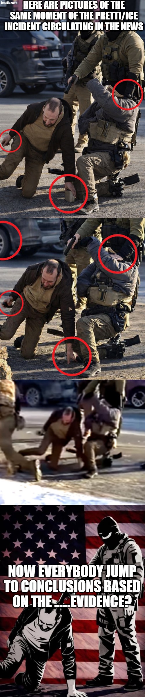 Besides the Headless Ice Officer, What's the Frequency, Kenneth? | HERE ARE PICTURES OF THE SAME MOMENT OF THE PRETTI/ICE INCIDENT CIRCULATING IN THE NEWS; NOW EVERYBODY JUMP TO CONCLUSIONS BASED ON THE ......EVIDENCE? | image tagged in pretti,headless ice,assassination of alex pretti,alex pretti murdered by trump's masked fascists | made w/ Imgflip meme maker