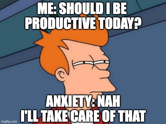Futurama Fry | ME: SHOULD I BE 
PRODUCTIVE TODAY? ANXIETY: NAH
I'LL TAKE CARE OF THAT | image tagged in memes,futurama fry,fun | made w/ Imgflip meme maker