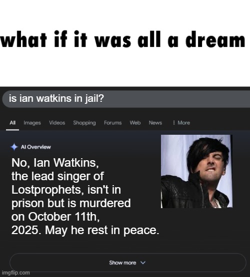 Not Titling This! | is ian watkins in jail? No, Ian Watkins, the lead singer of Lostprophets, isn't in prison but is murdered on October 11th, 2025. May he rest in peace. | image tagged in ai overview,ian watkins,lostprophets,what if it was all a dream | made w/ Imgflip meme maker