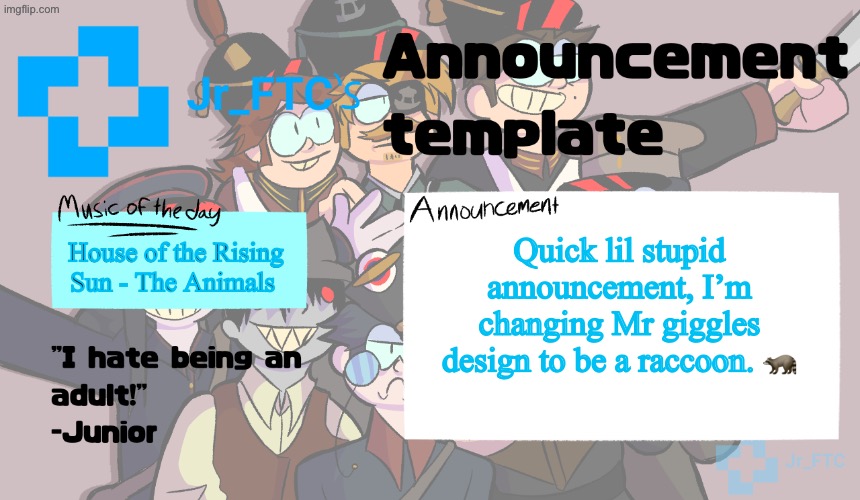 Ignore this | House of the Rising Sun - The Animals; Quick lil stupid announcement, I’m changing Mr giggles design to be a raccoon. 🦝 | image tagged in ftc announcement template 4 0 | made w/ Imgflip meme maker