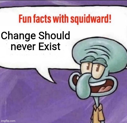 Fun Facts with Squidward | Change Should never Exist | image tagged in fun facts with squidward | made w/ Imgflip meme maker