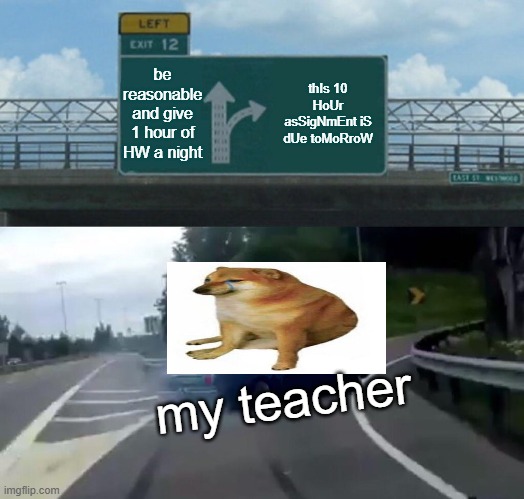 Left Exit 12 Off Ramp | be reasonable and give 1 hour of HW a night; thIs 10 HoUr asSigNmEnt iS dUe toMoRroW; my teacher | image tagged in memes,left exit 12 off ramp | made w/ Imgflip meme maker