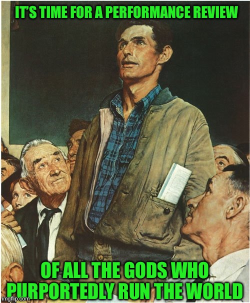 Speech Normal Rockwell | IT’S TIME FOR A PERFORMANCE REVIEW; OF ALL THE GODS WHO PURPORTEDLY RUN THE WORLD | image tagged in speech normal rockwell | made w/ Imgflip meme maker