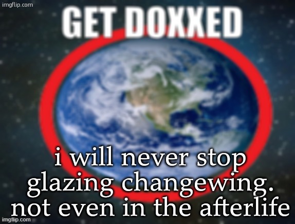 GET DOXXED! | i will never stop glazing changewing. not even in the afterlife | image tagged in get doxxed | made w/ Imgflip meme maker