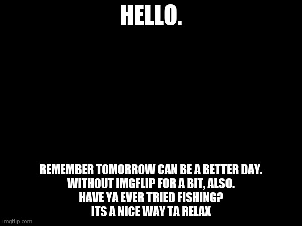 The dawn will always be beautiful beyond the clouds. | HELLO. REMEMBER TOMORROW CAN BE A BETTER DAY.
WITHOUT IMGFLIP FOR A BIT, ALSO.
HAVE YA EVER TRIED FISHING?
ITS A NICE WAY TA RELAX | made w/ Imgflip meme maker