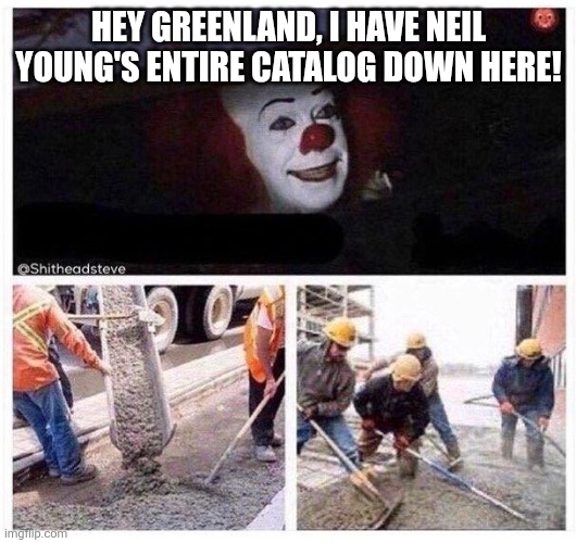 Pennywise in Greenland | HEY GREENLAND, I HAVE NEIL YOUNG'S ENTIRE CATALOG DOWN HERE! | image tagged in pennywise cement | made w/ Imgflip meme maker