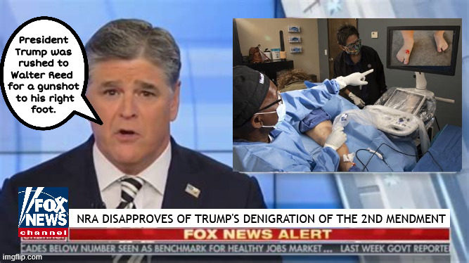 FOXAGANDA Trump shoots himself | President Trump was
 rushed to 
Walter Reed 
for a gunshot
 to his right
 foot. NRA DISAPPROVES OF TRUMP'S DENIGRATION OF THE 2ND MENDMENT | image tagged in next trump's coming for your guns,tyranical trump,2nd amendment two timer,trump shoots himself in the foot | made w/ Imgflip meme maker