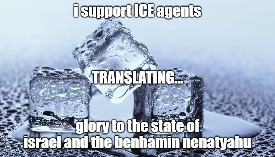 icecubes | i support ICE agents; TRANSLATING... glory to the state of israel and the benhamin nenatyahu | image tagged in icecubes | made w/ Imgflip meme maker