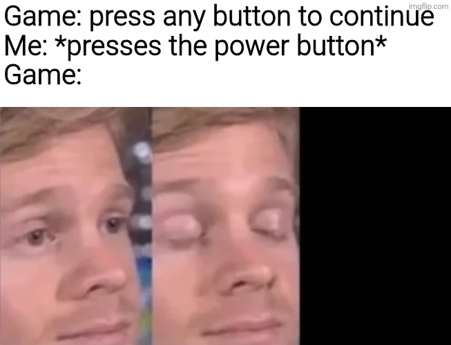 Game: press any button to continue 
Me: *presses the power button*
Game: | image tagged in memes,funny,funny memes,meme,gaming,videogames | made w/ Imgflip meme maker