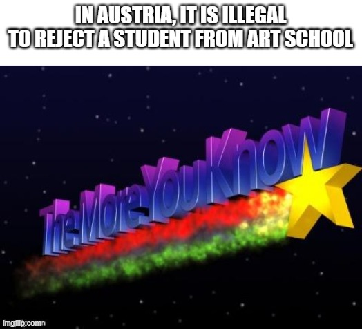 Guess why this exists | IN AUSTRIA, IT IS ILLEGAL TO REJECT A STUDENT FROM ART SCHOOL | image tagged in the more you know,memes | made w/ Imgflip meme maker