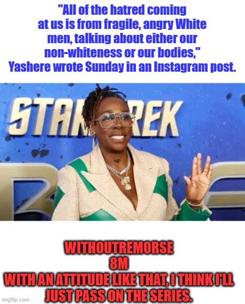 WOKIE WOKE | "All of the hatred coming at us is from fragile, angry White men, talking about either our non-whiteness or our bodies," Yashere wrote Sunday in an Instagram post. WITHOUTREMORSE
8M
WITH AN ATTITUDE LIKE THAT, I THINK I'LL JUST PASS ON THE SERIES. | made w/ Imgflip meme maker