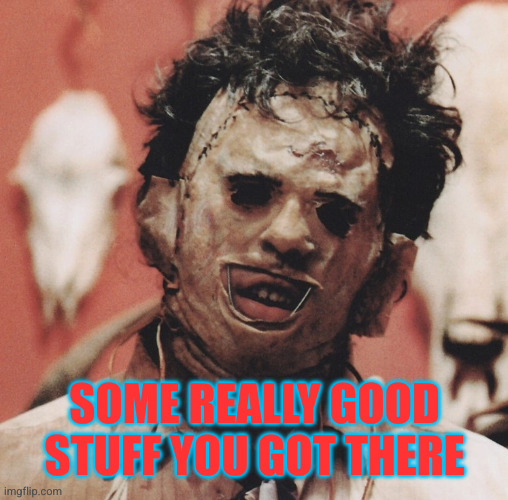 Leatherface | SOME REALLY GOOD STUFF YOU GOT THERE | image tagged in leatherface | made w/ Imgflip meme maker