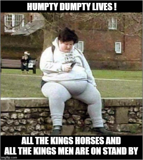 Don't Fall Off That Wall ! | HUMPTY DUMPTY LIVES ! ALL THE KINGS HORSES AND ALL THE KINGS MEN ARE ON STAND BY | image tagged in humpty dumpty,obese | made w/ Imgflip meme maker