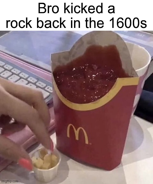 lol | Bro kicked a rock back in the 1600s | image tagged in ketchup with a side of fries | made w/ Imgflip meme maker