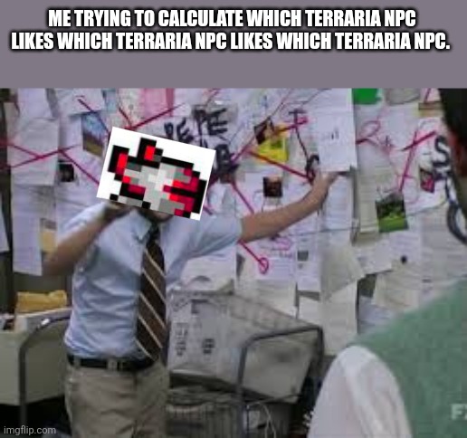 Who relates? | ME TRYING TO CALCULATE WHICH TERRARIA NPC LIKES WHICH TERRARIA NPC LIKES WHICH TERRARIA NPC. | image tagged in conspiracy theory | made w/ Imgflip meme maker