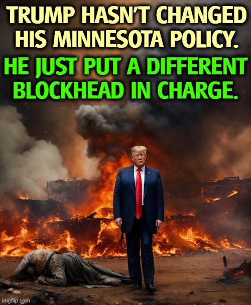 Trump always leaves flaming wreckage. It's all he knows. | TRUMP HASN'T CHANGED HIS MINNESOTA POLICY. HE JUST PUT A DIFFERENT BLOCKHEAD IN CHARGE. | image tagged in trump always leaves flaming wreckage it's all he knows,trump,flames,wreck,failure,destruction | made w/ Imgflip meme maker
