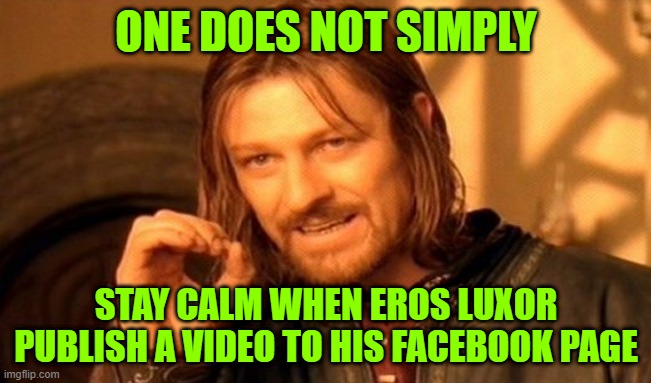 i hate Eros, day after day | ONE DOES NOT SIMPLY; STAY CALM WHEN EROS LUXOR PUBLISH A VIDEO TO HIS FACEBOOK PAGE | image tagged in memes,one does not simply | made w/ Imgflip meme maker