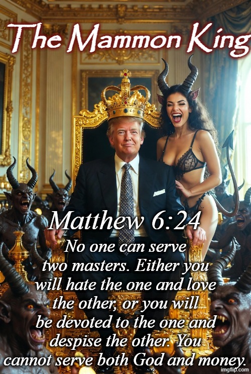 Matthew 6:24 No one can serve two masters. Either you will hate the one and love the other, or you will be devoted to the one and despise th | image tagged in king donald trump satan mammon worship sexy woman | made w/ Imgflip meme maker