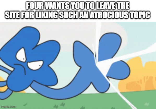 FOUR WANTS YOU TO LEAVE THE SITE FOR LIKING SUCH AN ATROCIOUS TOPIC | made w/ Imgflip meme maker
