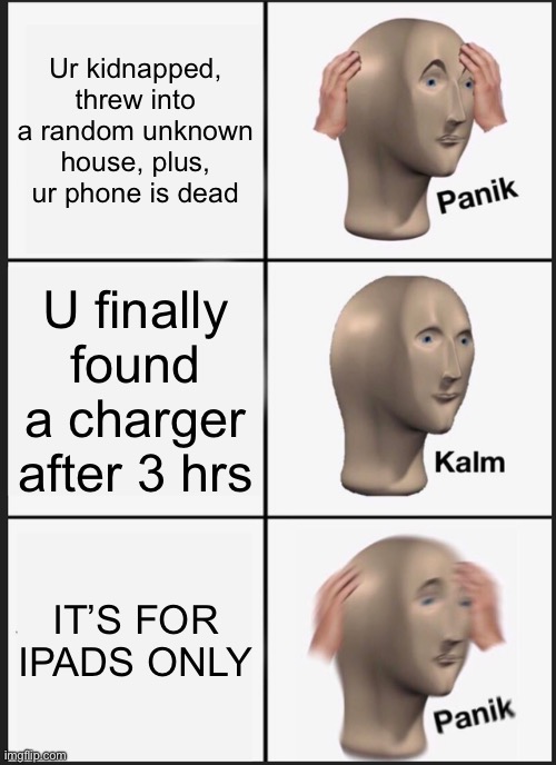 Rip | Ur kidnapped, threw into a random unknown house, plus, ur phone is dead; U finally found a charger after 3 hrs; IT’S FOR IPADS ONLY | image tagged in memes,panik kalm panik | made w/ Imgflip meme maker