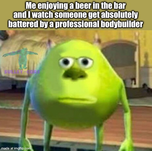 Monsters Inc | Me enjoying a beer in the bar and I watch someone get absolutely battered by a professional bodybuilder | image tagged in monsters inc | made w/ Imgflip meme maker