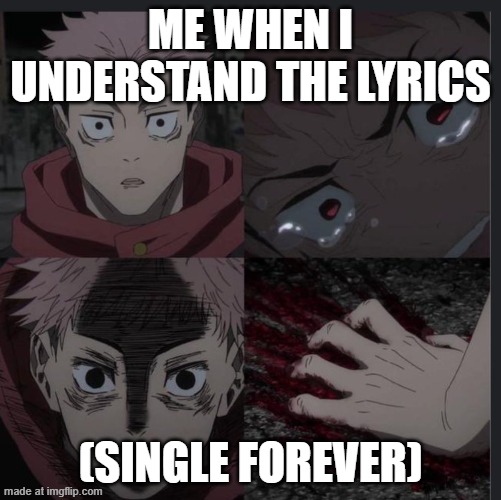 Yuji you are my special meme | ME WHEN I UNDERSTAND THE LYRICS; (SINGLE FOREVER) | image tagged in yuji you are my special meme | made w/ Imgflip meme maker