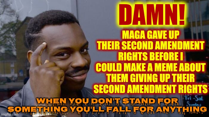 It's Like Maga Is Made Out Of Clay That A Convicted Felon Plays With | DAMN! MAGA GAVE UP THEIR SECOND AMENDMENT RIGHTS BEFORE I COULD MAKE A MEME ABOUT THEM GIVING UP THEIR SECOND AMENDMENT RIGHTS; WHEN YOU DON'T STAND FOR SOMETHING YOU'LL FALL FOR ANYTHING | image tagged in memes,roll safe think about it,maga,terrorists,insurrectionists,it's a cult | made w/ Imgflip meme maker