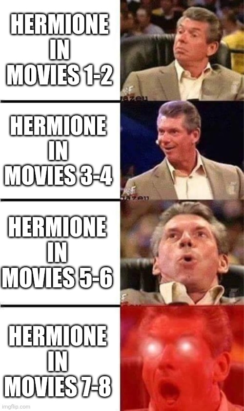Vince McMahon Reaction w/Glowing Eyes | HERMIONE IN MOVIES 1-2; HERMIONE IN MOVIES 3-4; HERMIONE IN MOVIES 5-6; HERMIONE IN MOVIES 7-8 | image tagged in vince mcmahon reaction w/glowing eyes | made w/ Imgflip meme maker