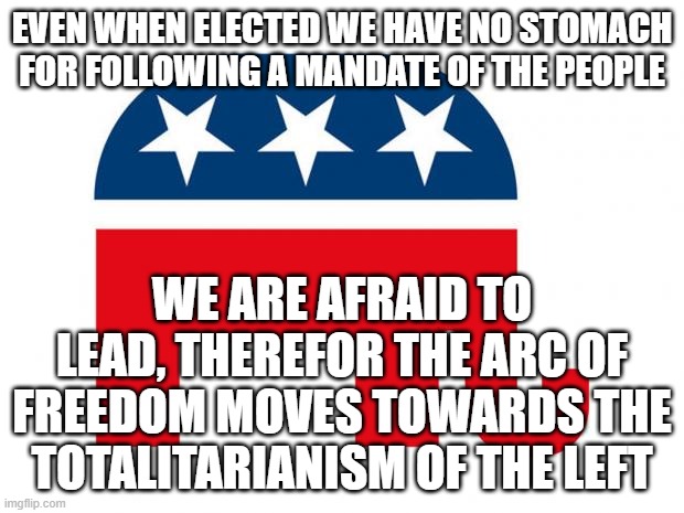 Republican | EVEN WHEN ELECTED WE HAVE NO STOMACH FOR FOLLOWING A MANDATE OF THE PEOPLE; WE ARE AFRAID TO LEAD, THEREFOR THE ARC OF FREEDOM MOVES TOWARDS THE TOTALITARIANISM OF THE LEFT | image tagged in republican | made w/ Imgflip meme maker