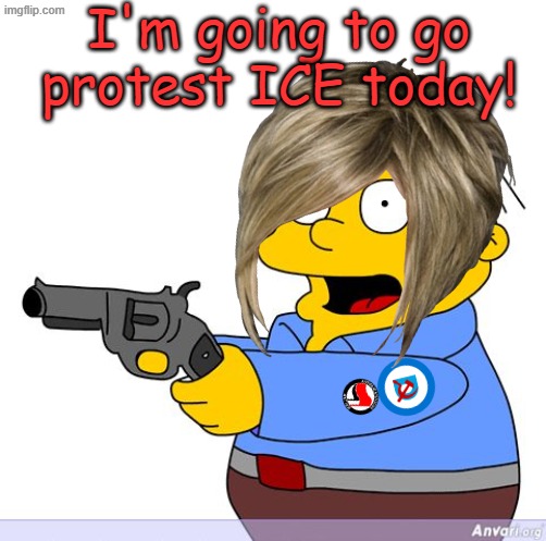 Just another day trying to find meaning for life. | I'm going to go protest ICE today! | image tagged in ralphie wiggum gun | made w/ Imgflip meme maker