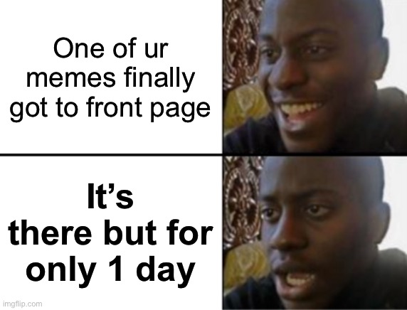 Dang it | One of ur memes finally got to front page; It’s there but for only 1 day | image tagged in oh yeah oh no,bruh | made w/ Imgflip meme maker